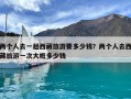 兩個(gè)人去一趟西藏旅游要多少錢？兩個(gè)人去西藏旅游一次大概多少錢
