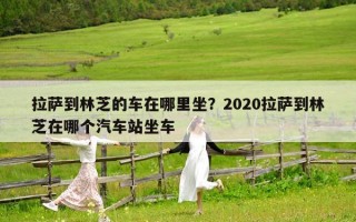 拉薩到林芝的車在哪里坐？2020拉薩到林芝在哪個汽車站坐車