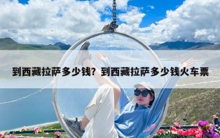 到西藏拉薩多少錢？到西藏拉薩多少錢火車票