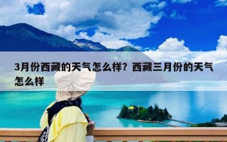 3月份西藏的天氣怎么樣？西藏三月份的天氣怎么樣