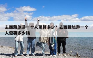 去西藏旅游一個(gè)人預(yù)算多少？去西藏旅游一個(gè)人需要多少錢(qián)