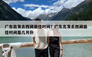 廣東出發去西藏最佳時間？廣東出發去西藏最佳時間是幾月份