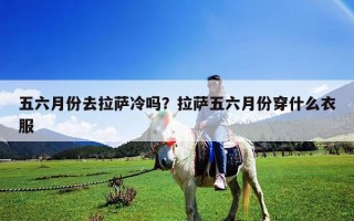 五六月份去拉薩冷嗎？拉薩五六月份穿什么衣服