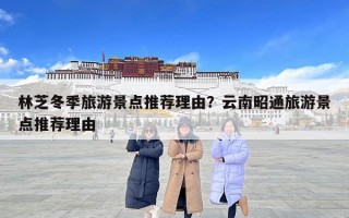 林芝冬季旅游景點推薦理由？云南昭通旅游景點推薦理由