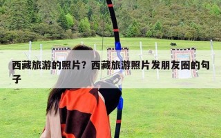 西藏旅游的照片？西藏旅游照片發(fā)朋友圈的句子