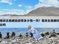 報團去西藏旅游得多少錢一天？報團去西藏好玩嗎