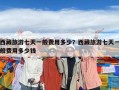 西藏旅游七天一般費(fèi)用多少？西藏旅游七天一般費(fèi)用多少錢