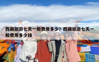 西藏旅游七天一般費用多少？西藏旅游七天一般費用多少錢