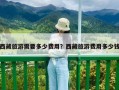 西藏旅游需要多少費用？西藏旅游費用多少錢