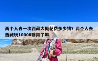兩個人去一次西藏大概花費(fèi)多少錢？兩個人去西藏玩10000夠用了嘛