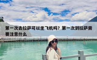 第一次去拉薩可以坐飛機嗎？第一次到拉薩需要注意什么