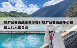 旅游團(tuán)去西藏要多少錢？旅游團(tuán)去西藏多少錢最近幾天去合適