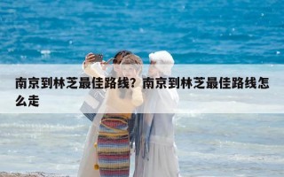 南京到林芝最佳路線？南京到林芝最佳路線怎么走