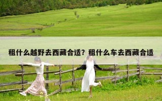 租什么越野去西藏合適？租什么車去西藏合適