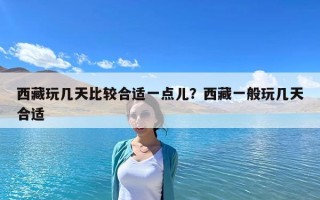 西藏玩幾天比較合適一點兒？西藏一般玩幾天合適