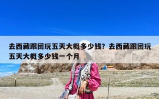 去西藏跟團玩五天大概多少錢？去西藏跟團玩五天大概多少錢一個月