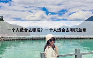 一個人適合去哪玩？一個人適合去哪玩蘭州