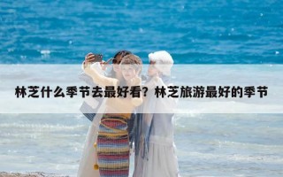 林芝什么季節去最好看？林芝旅游最好的季節