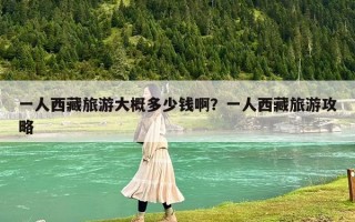 一人西藏旅游大概多少錢啊？一人西藏旅游攻略