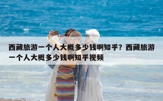西藏旅游一個人大概多少錢啊知乎？西藏旅游一個人大概多少錢啊知乎視頻