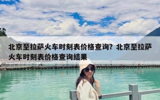 北京至拉薩火車時刻表價格查詢？北京至拉薩火車時刻表價格查詢結果