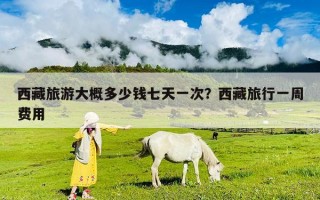 西藏旅游大概多少錢七天一次？西藏旅行一周費用