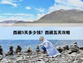 西藏5天多少錢？西藏五天攻略