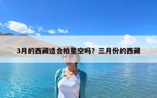 3月的西藏適合拍星空嗎？三月份的西藏