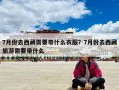 7月份去西藏需要帶什么衣服？7月份去西藏旅游需要帶什么