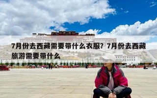 7月份去西藏需要帶什么衣服？7月份去西藏旅游需要帶什么