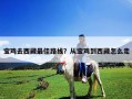 寶雞去西藏最佳路線？從寶雞到西藏怎么走