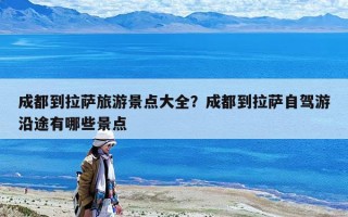 成都到拉薩旅游景點大全？成都到拉薩自駕游沿途有哪些景點