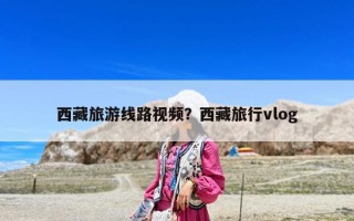 西藏旅游線路視頻？西藏旅行vlog