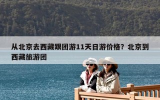 從北京去西藏跟團(tuán)游11天日游價(jià)格？北京到西藏旅游團(tuán)