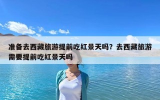 準備去西藏旅游提前吃紅景天嗎？去西藏旅游需要提前吃紅景天嗎
