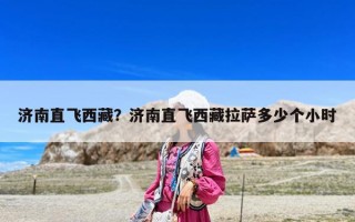 濟南直飛西藏？濟南直飛西藏拉薩多少個小時