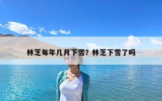 林芝每年幾月下雪？林芝下雪了嗎