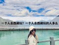 一個人去西藏玩？一個人去西藏玩的人多么