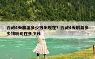 西藏4天旅游多少錢啊現(xiàn)在？西藏4天旅游多少錢啊現(xiàn)在多少錢