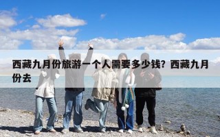 西藏九月份旅游一個(gè)人需要多少錢(qián)？西藏九月份去