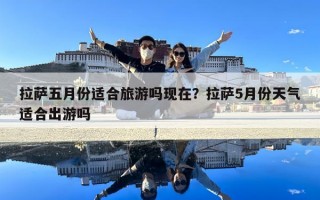 拉薩五月份適合旅游嗎現在？拉薩5月份天氣適合出游嗎