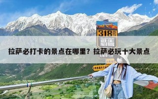 拉薩必打卡的景點在哪里？拉薩必玩十大景點