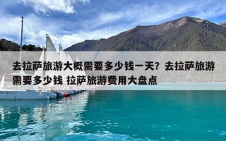 去拉薩旅游大概需要多少錢一天？去拉薩旅游需要多少錢 拉薩旅游費用大盤點