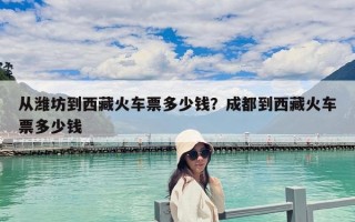 從濰坊到西藏火車票多少錢？成都到西藏火車票多少錢