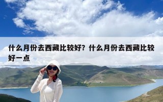 什么月份去西藏比較好？什么月份去西藏比較好一點