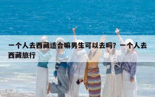 一個人去西藏適合嘛男生可以去嗎？一個人去西藏旅行