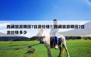 西藏旅游跟團(tuán)7日游價格？西藏旅游跟團(tuán)7日游價格多少