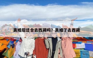 離婚后適合去西藏嗎？離婚了去西藏