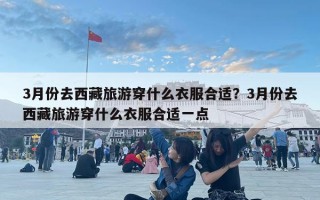 3月份去西藏旅游穿什么衣服合適？3月份去西藏旅游穿什么衣服合適一點