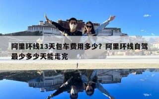 阿里環(huán)線13天包車費(fèi)用多少？阿里環(huán)線自駕最少多少天能走完